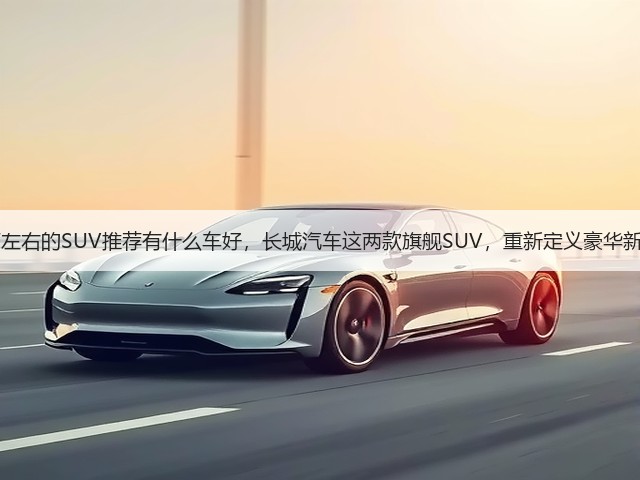 40万左右的SUV推荐有什么车好，长城汽车这两款旗舰SUV，重新定义豪华新标准(图3)