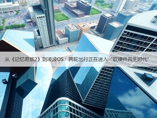 从《记忆奇旅2》到凌波OS:两轮出行正在进入“软硬件共生时代”(图3) 从《记忆奇旅2》到凌波OS:两轮出行正在进入“软硬件共生时代”(图3)