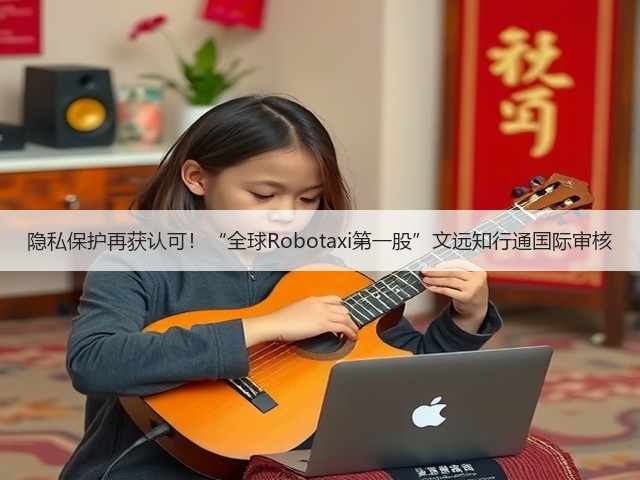 隐私保护再获认可!“全球Robotaxi第一股”文远知行通国际审核(图1) 隐私保护再获认可!“全球Robotaxi第一股”文远知行通国际审核(图1)