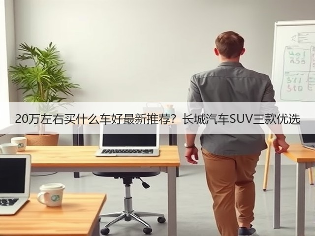 20万左右买什么车好最新推荐？长城汽车SUV三款优选(图1)