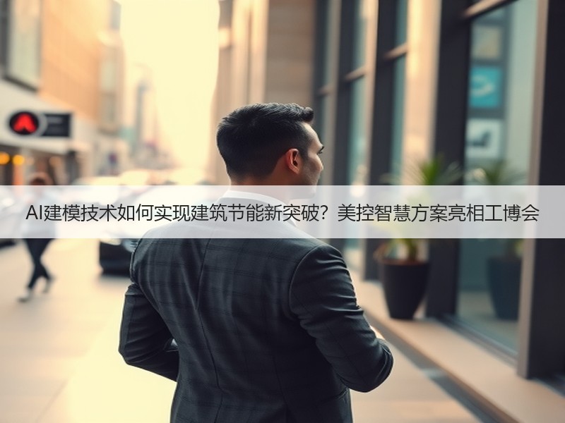 AI建模技术如何实现建筑节能新突破？美控智慧方案亮相工博会