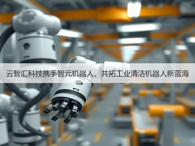 云智汇科技携手智元机器人，共拓工业清洁机器人新蓝海(图1)