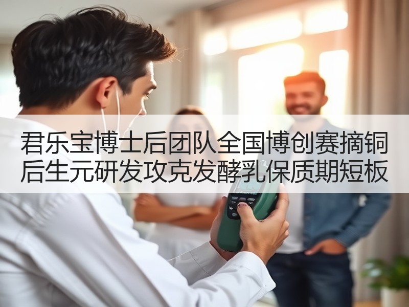 君乐宝博士后团队全国博创赛摘铜 后生元研发攻克发酵乳保质期短