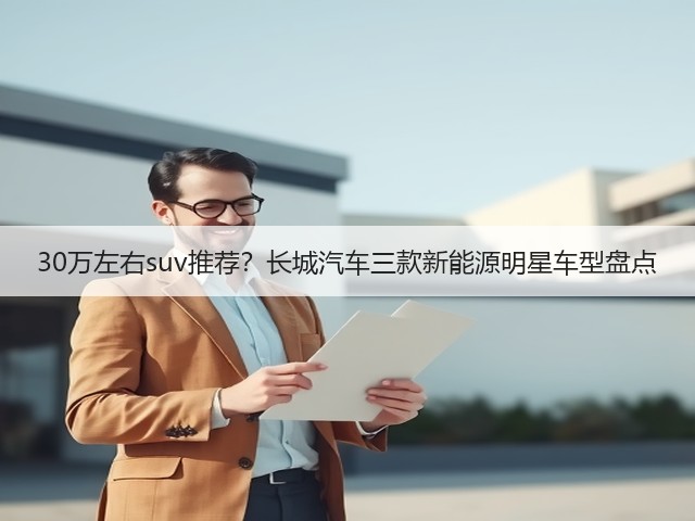30万左右suv推荐?长城汽车三款新能源明星车型盘点(图2) 30万左右suv推荐?长城汽车三款新能源明星车型盘点(图2)