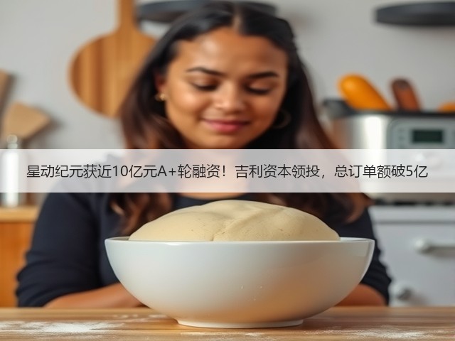 星动纪元获近10亿元A+轮融资!吉利资本领投,总订单额破5亿(图1) 星动纪元获近10亿元A+轮融资!吉利资本领投,总订单额破5亿(图1)