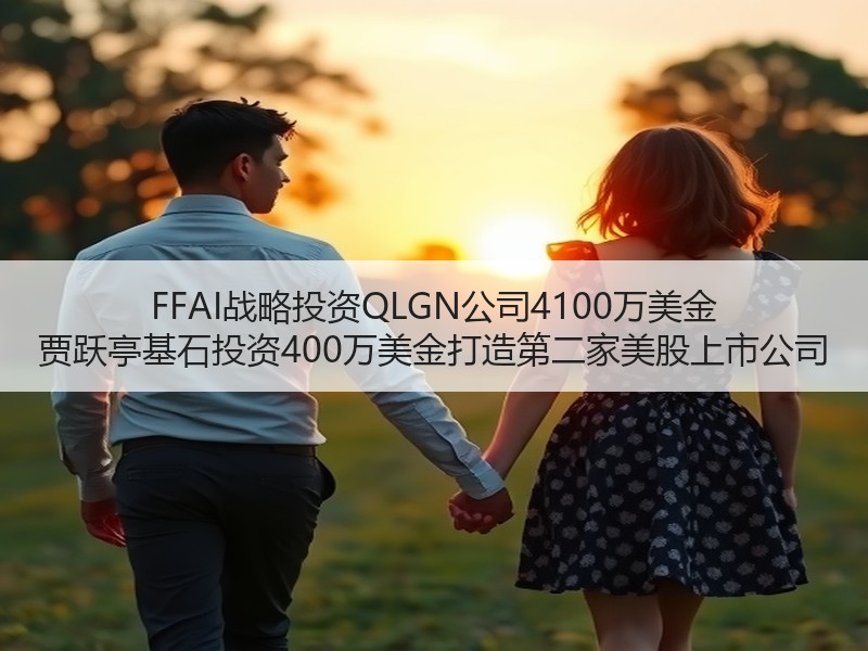 FFAI战略投资QLGN公司4100万美金 贾跃亭基石投资4