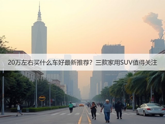 20万左右买什么车好最新推荐?三款家用SUV值得关注(图3) 20万左右买什么车好最新推荐?三款家用SUV值得关注(图3)