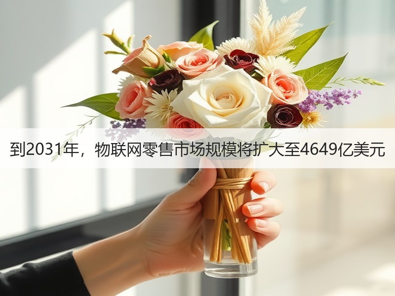 到2031年，物联网零售市场规模将扩大至4649亿美元