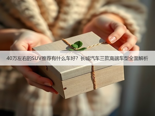 40万左右的SUV推荐有什么车好?长城汽车三款高端车型全面解析(图2) 40万左右的SUV推荐有什么车好?长城汽车三款高端车型全面解析(图2)