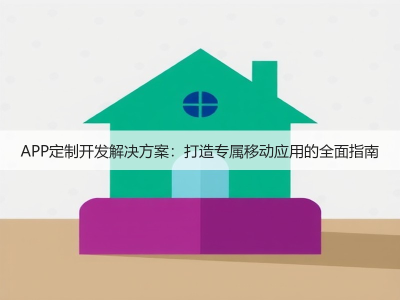APP定制开发解决方案：打造专属移动应用的全面指南