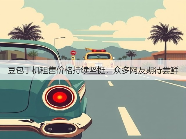 豆包手机租售价格持续坚挺,众多网友期待尝鲜(图2) 豆包手机租售价格持续坚挺,众多网友期待尝鲜(图2)