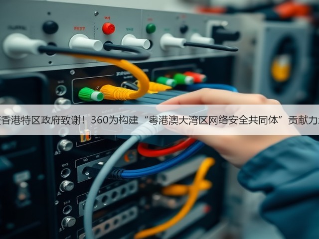获香港特区政府致谢!360为构建“粤港澳大湾区网络安全共同体”贡献力量(图1) 获香港特区政府致谢!360为构建“粤港澳大湾区网络安全共同体”贡献力量(图1)