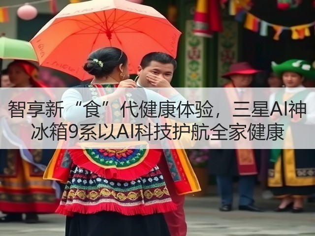 智享新“食”代健康体验,三星AI神 冰箱9系以AI科技护航全家健康(图3) 智享新“食”代健康体验,三星AI神 冰箱9系以AI科技护航全家健康(图3)