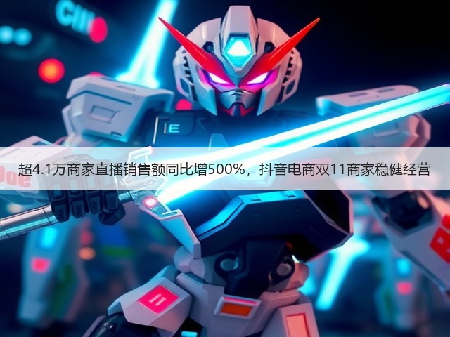 超4.1万商家直播销售额同比增500%,抖音电商双11商家稳健经营(图1) 超4.1万商家直播销售额同比增500%,抖音电商双11商家稳健经营(图1)