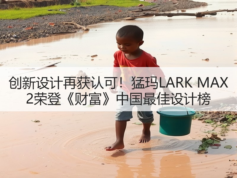 创新设计再获认可！猛玛LARK MAX 2荣登《财富》中国最