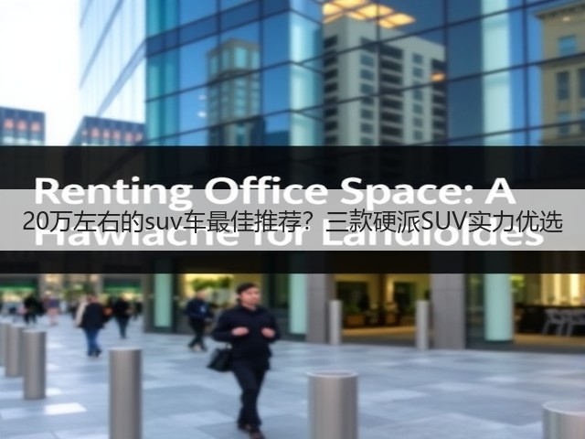 20万左右的suv车最佳推荐?三款硬派SUV实力优选(图2) 20万左右的suv车最佳推荐?三款硬派SUV实力优选(图2)