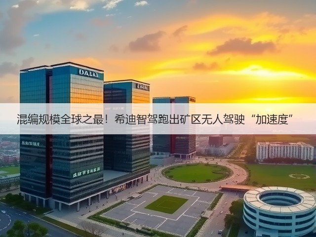 混编规模全球之最！希迪智驾跑出矿区无人驾驶“加速度”(图1)