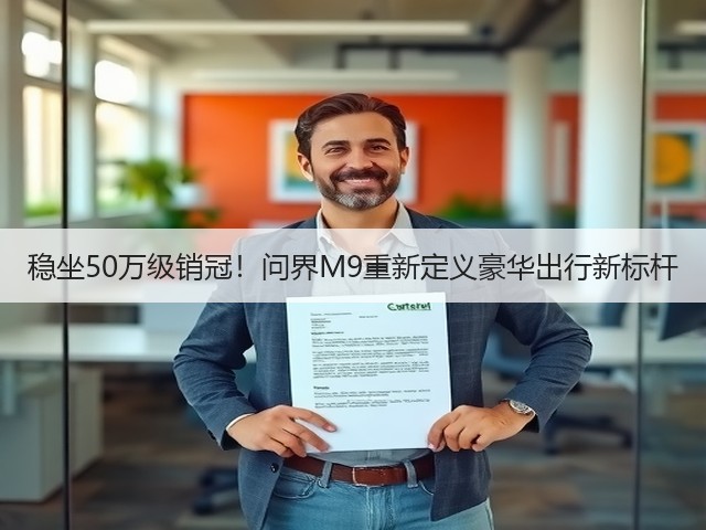 稳坐50万级销冠!问界M9重新定义豪华出行新标杆(图1) 稳坐50万级销冠!问界M9重新定义豪华出行新标杆(图1)