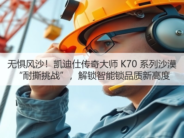 无惧风沙!凯迪仕传奇大师 K70 系列沙漠 “耐撕挑战”,解锁智能锁品质新高度(图3) 无惧风沙!凯迪仕传奇大师 K70 系列沙漠 “耐撕挑战”,解锁智能锁品质新高度(图3)
