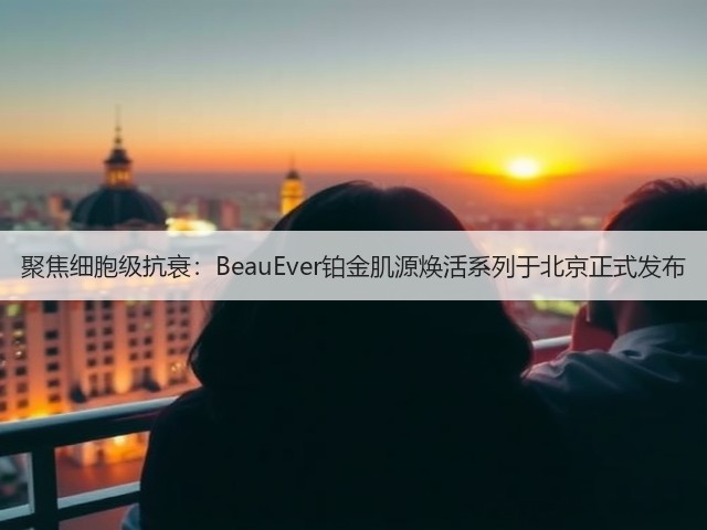 聚焦细胞级抗衰：BeauEver铂金肌源焕活系列于北京正式发布(图1)