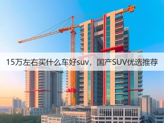 15万左右买什么车好suv，国产SUV优选推荐(图1)