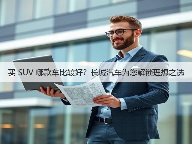 买 SUV 哪款车比较好？长城汽车为您解锁理想之选(图3)