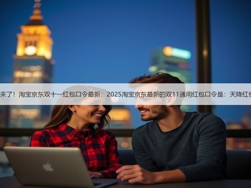 双十一来了！淘宝京东双十一红包口令最新：2025淘宝京东最新