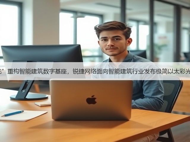 以“彩光”重构智能建筑数字基座，锐捷网络面向智能建筑行业发布极简以太彩光网络4.0(图1)