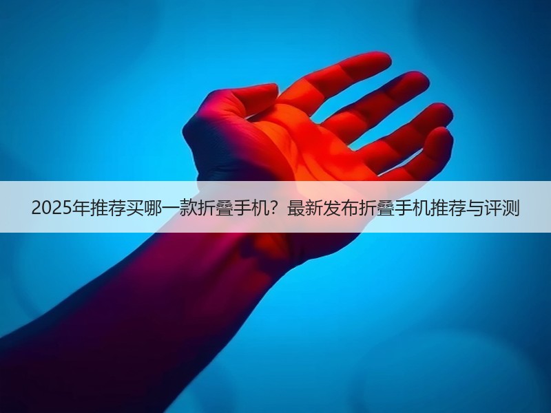 2025年推荐买哪一款折叠手机？最新发布折叠手机推荐与评测