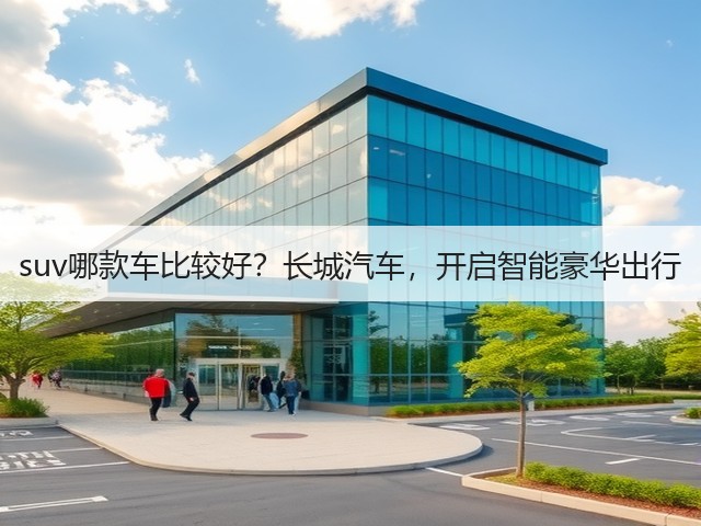 suv哪款车比较好?长城汽车,开启智能豪华出行(图2) suv哪款车比较好?长城汽车,开启智能豪华出行(图2)