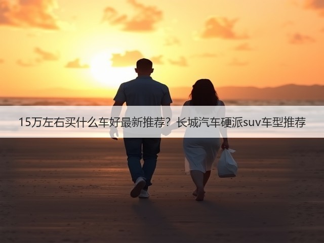 15万左右买什么车好最新推荐?长城汽车硬派suv车型推荐(图1) 15万左右买什么车好最新推荐?长城汽车硬派suv车型推荐(图1)