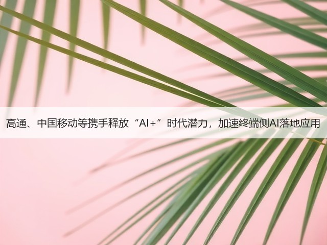 高通、中国移动等携手释放“AI+”时代潜力,加速终端侧AI落地应用(图2) 高通、中国移动等携手释放“AI+”时代潜力,加速终端侧AI落地应用(图2)