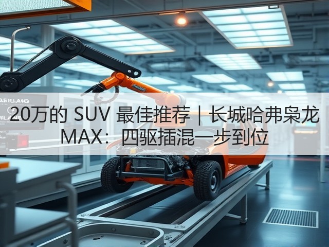 20万的 SUV 最佳推荐|长城哈弗枭龙 MAX:四驱插混一步到位(图2) 20万的 SUV 最佳推荐|长城哈弗枭龙 MAX:四驱插混一步到位(图2)