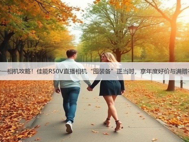 双十一相机攻略!佳能R50V直播相机“囤装备”正当时,享年度好价与满赠礼遇(图1) 双十一相机攻略!佳能R50V直播相机“囤装备”正当时,享年度好价与满赠礼遇(图1)
