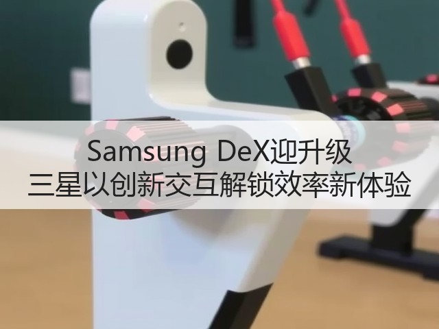 Samsung DeX迎升级 三星以创新交互解锁效率新体验(图1) Samsung DeX迎升级 三星以创新交互解锁效率新体验(图1)
