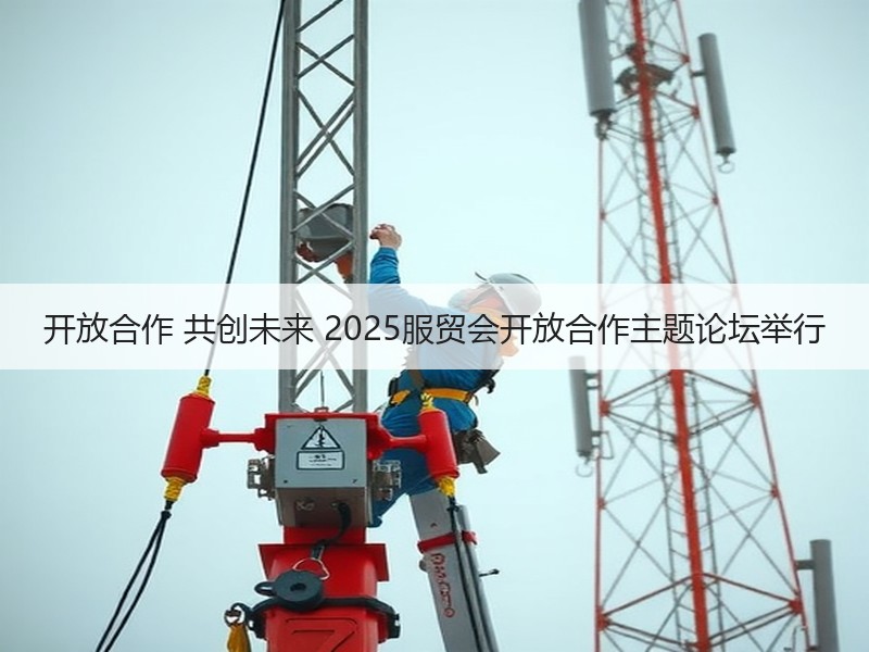 开放合作 共创未来 2025服贸会开放合作主题论坛举行