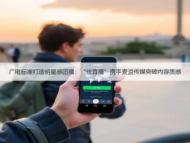 广电标准打造明星感团播:“佳直播”携手麦浪传媒突破内容质感(图1) 广电标准打造明星感团播:“佳直播”携手麦浪传媒突破内容质感(图1)