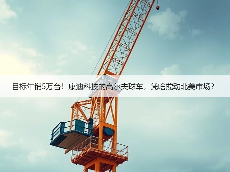 目标年销5万台！康迪科技的高尔夫球车，凭啥搅动北美市场？