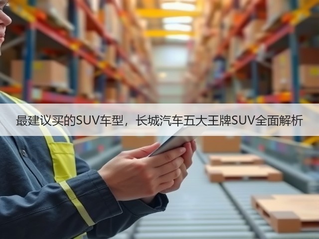 最建议买的SUV车型,长城汽车五大王牌SUV全面解析(图1) 最建议买的SUV车型,长城汽车五大王牌SUV全面解析(图1)