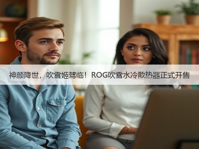 神颜降世，吹雪姬驾临！ROG吹雪水冷散热器正式开售(图4)
