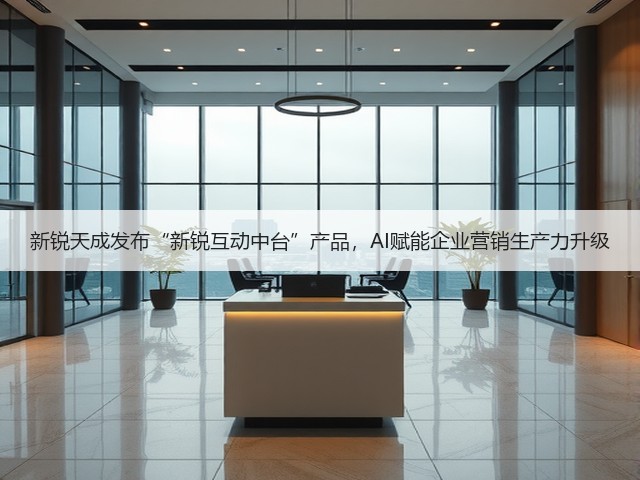 新锐天成发布“新锐互动中台”产品，AI赋能企业营销生产力升级(图3)