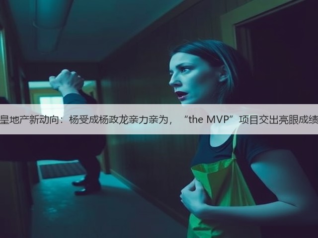 英皇地产新动向:杨受成杨政龙亲力亲为,“the MVP”项目交出亮眼成绩单(图1) 英皇地产新动向:杨受成杨政龙亲力亲为,“the MVP”项目交出亮眼成绩单(图1)