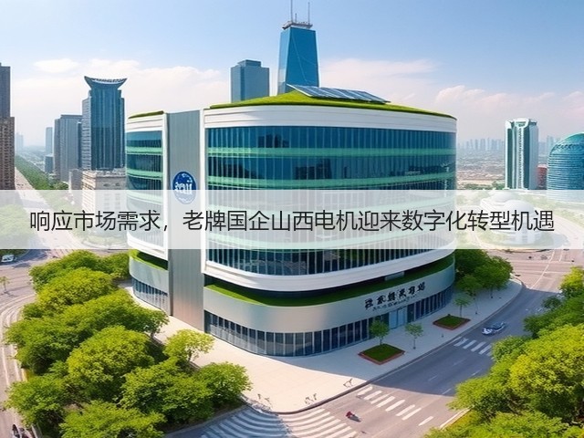 响应市场需求，老牌国企山西电机迎来数字化转型机遇(图2)
