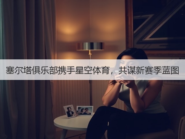 塞尔塔俱乐部携手星空体育,共谋新赛季蓝图(图3) 塞尔塔俱乐部携手星空体育,共谋新赛季蓝图(图3)