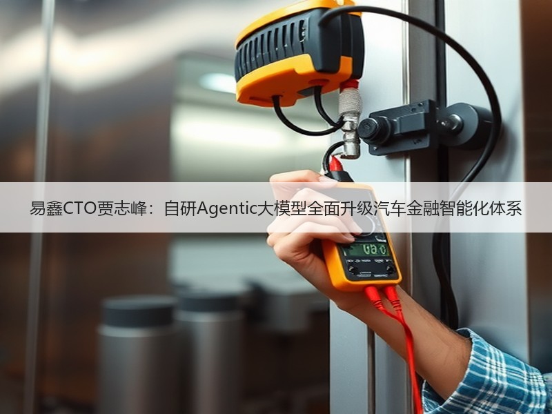 易鑫CTO贾志峰：自研Agentic大模型全面升级汽车金融智