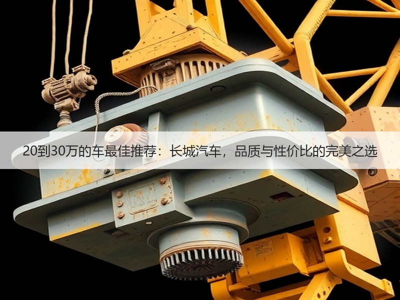 20到30万的车最佳推荐：长城汽车，品质与性价比的完美之选