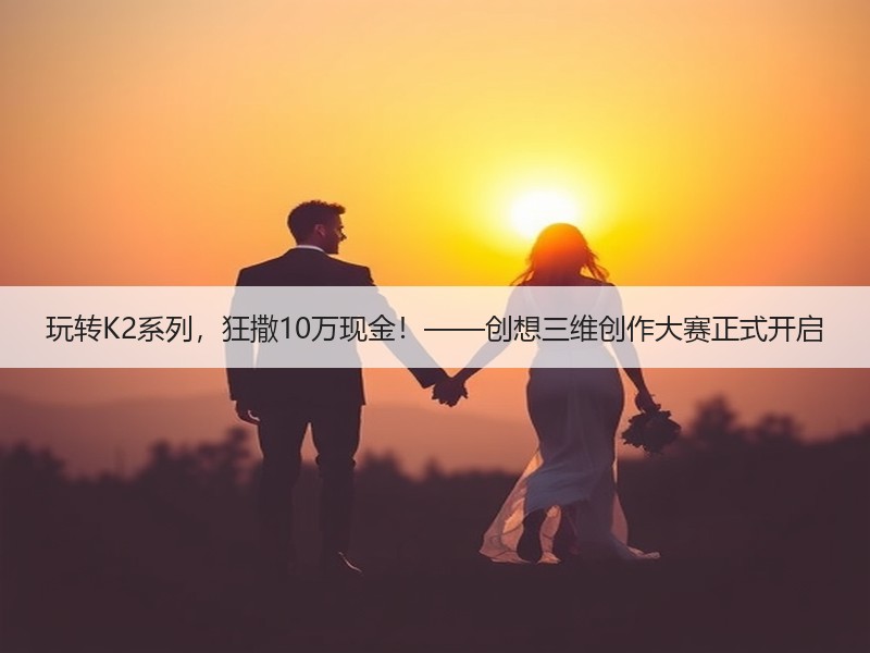 玩转K2系列，狂撒10万现金！——创想三维创作大赛正式开启