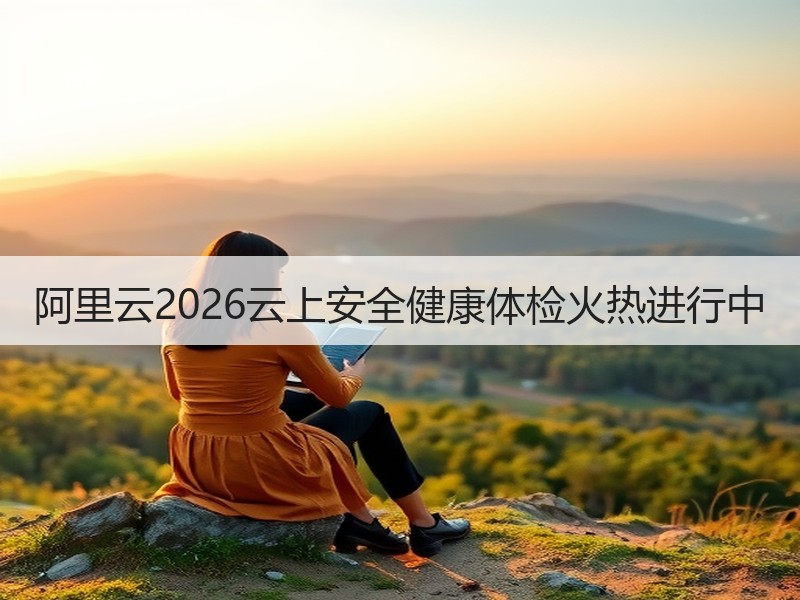 阿里云2026云上安全健康体检火热进行中