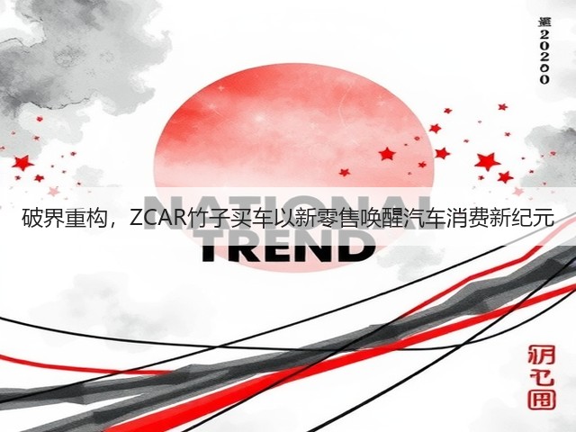破界重构,ZCAR竹子买车以新零售唤醒汽车消费新纪元(图3) 破界重构,ZCAR竹子买车以新零售唤醒汽车消费新纪元(图3)