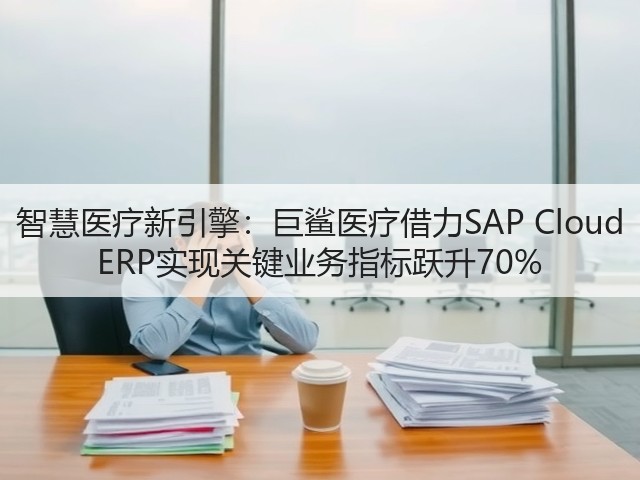 智慧医疗新引擎:巨鲨医疗借力SAP Cloud ERP实现关键业务指标跃升70%(图3) 智慧医疗新引擎:巨鲨医疗借力SAP Cloud ERP实现关键业务指标跃升70%(图3)
